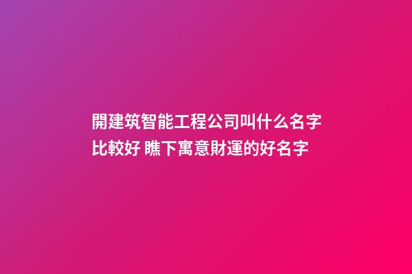 開建筑智能工程公司叫什么名字比較好 瞧下寓意財運的好名字-第1張-公司起名-玄機派